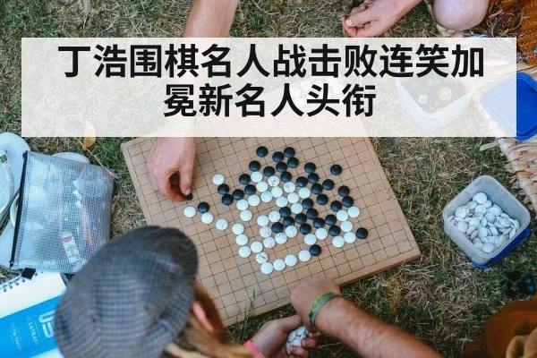 丁浩围棋名人战击败连笑加冕新名人头衔