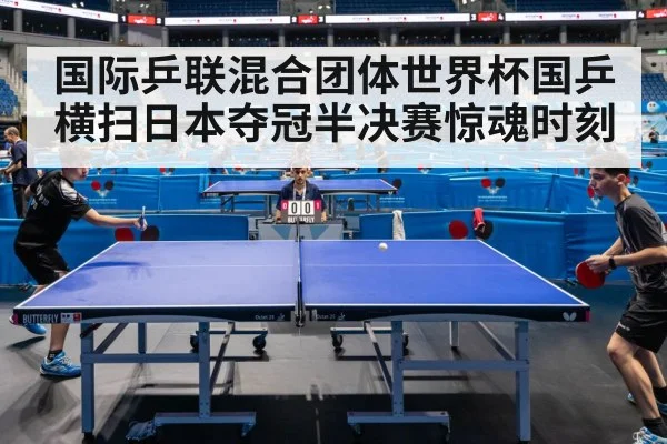 国际乒联混合团体世界杯国乒横扫日本夺冠半决赛惊魂时刻