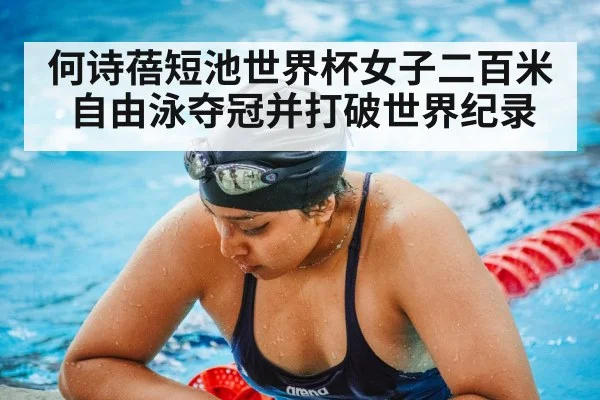 何诗蓓短池世界杯女子二百米自由泳夺冠并打破世界纪录