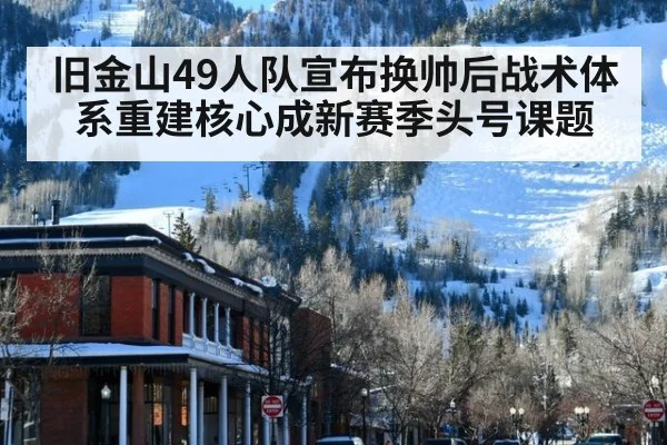 旧金山49人队宣布换帅后战术体系重建核心成新赛季头号课题