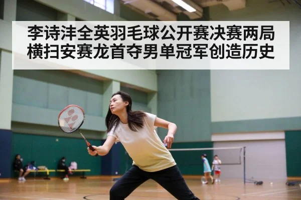 李诗沣全英羽毛球公开赛决赛两局横扫安赛龙首夺男单冠军创造历史