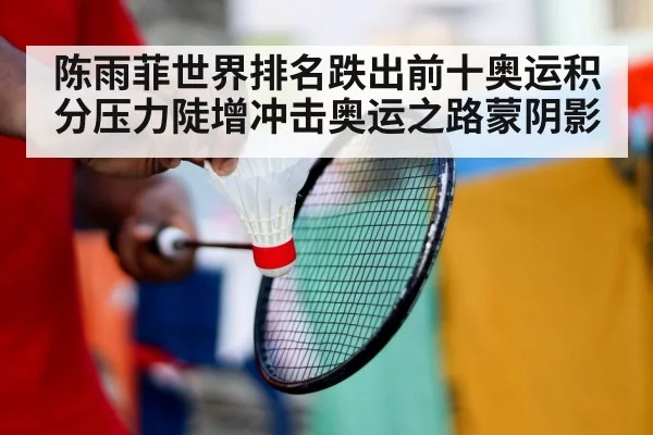 陈雨菲世界排名跌出前十奥运积分压力陡增冲击奥运之路蒙阴影