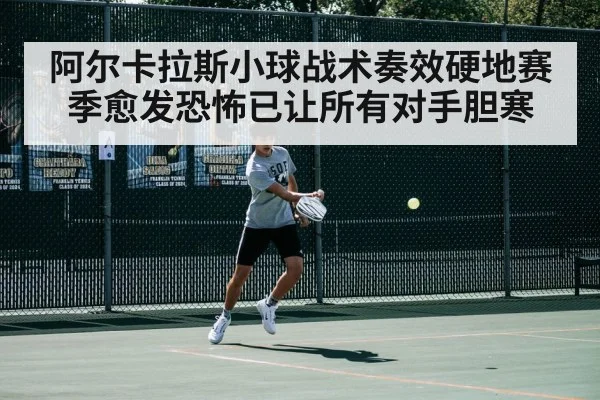 阿尔卡拉斯小球战术奏效硬地赛季愈发恐怖已让所有对手胆寒