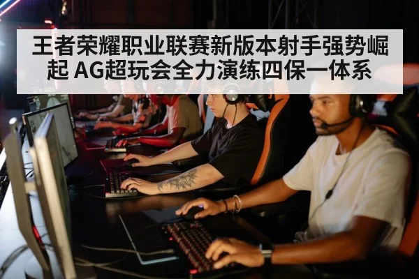 王者荣耀职业联赛新版本射手强势崛起 AG超玩会全力演练四保一体系