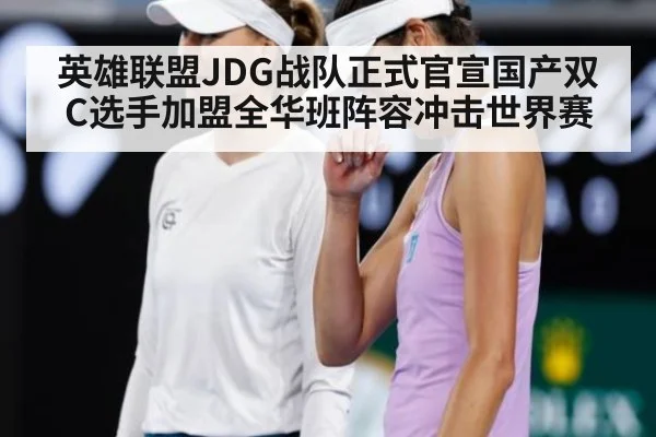 英雄联盟JDG战队正式官宣国产双C选手加盟全华班阵容冲击世界赛
