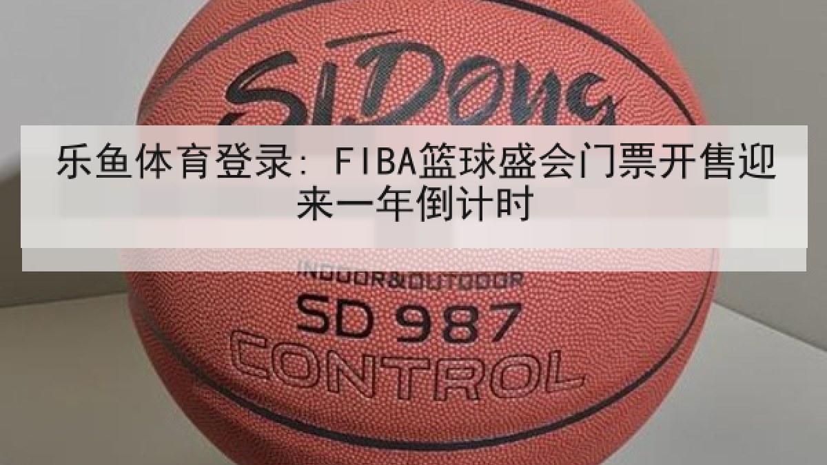 乐鱼体育登录: FIBA篮球盛会门票开售迎来一年倒计时
