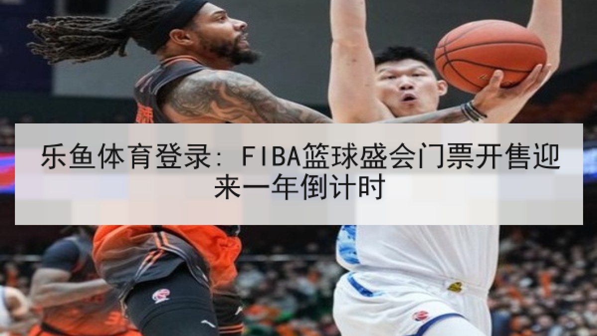 乐鱼体育登录: FIBA篮球盛会门票开售迎来一年倒计时