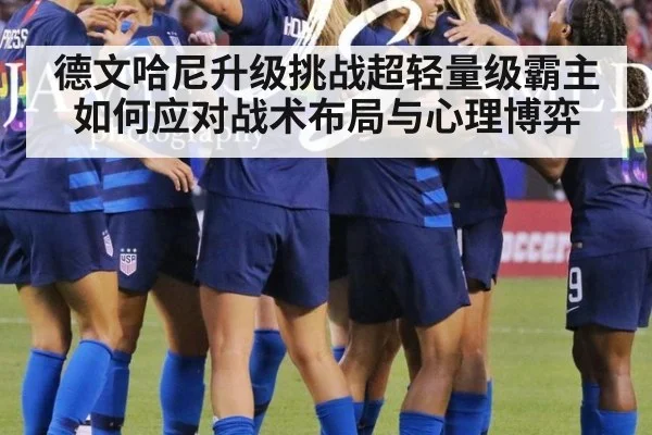 德文哈尼升级挑战超轻量级霸主如何应对战术布局与心理博弈