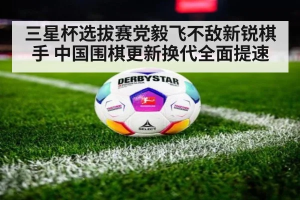 三星杯选拔赛党毅飞不敌新锐棋手 中国围棋更新换代全面提速