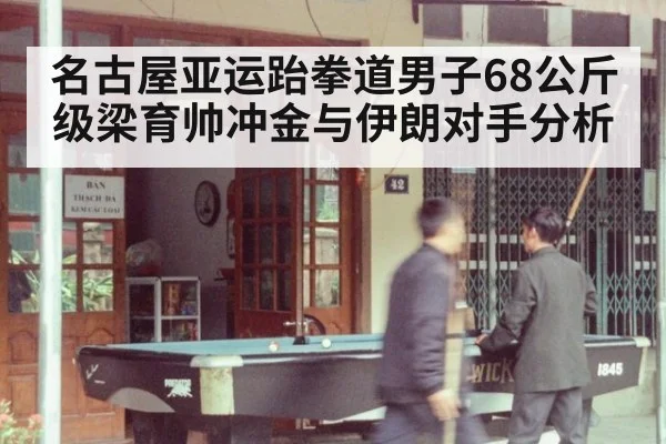 名古屋亚运跆拳道男子68公斤级梁育帅冲金与伊朗对手分析